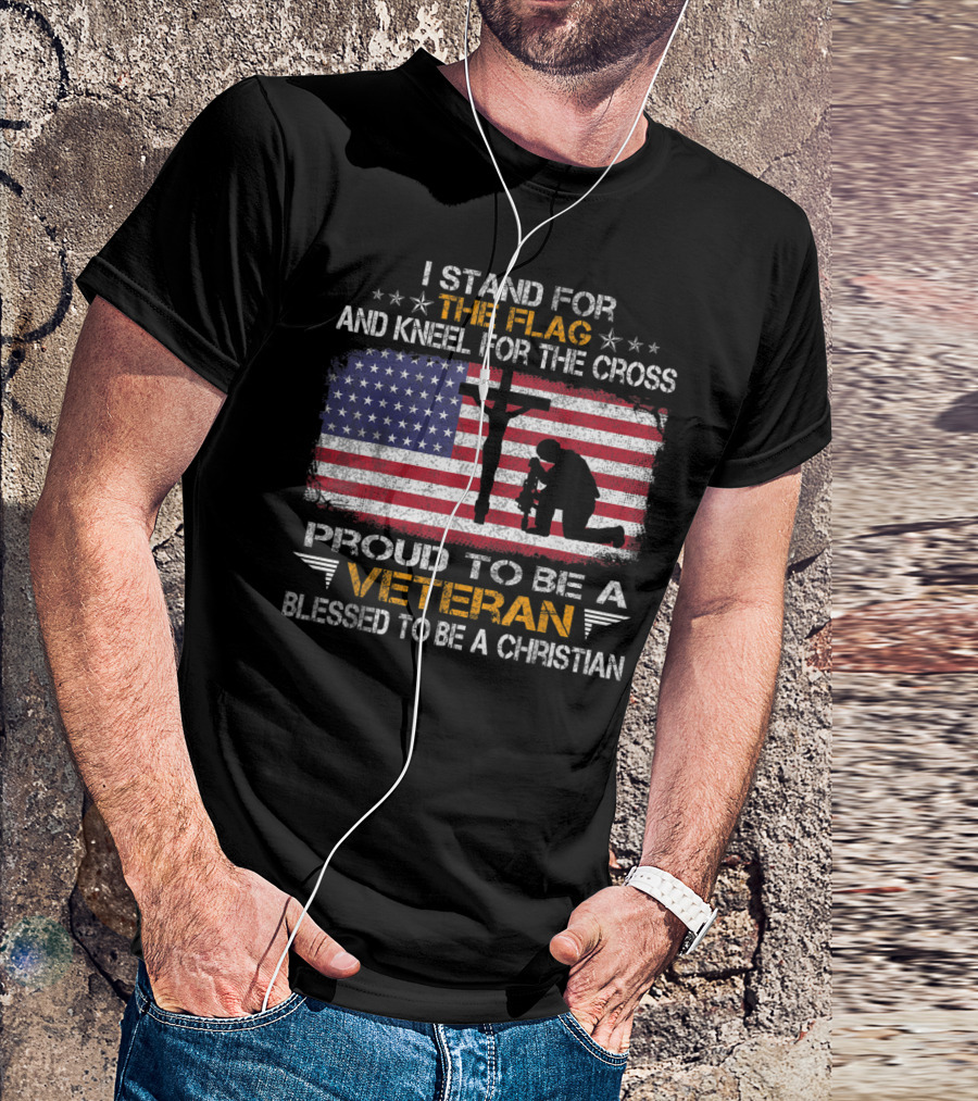 I Stand For The Flag Kneel For The Cross Proud To Be A Veteran Blessed To Be A Christian T-Shirt