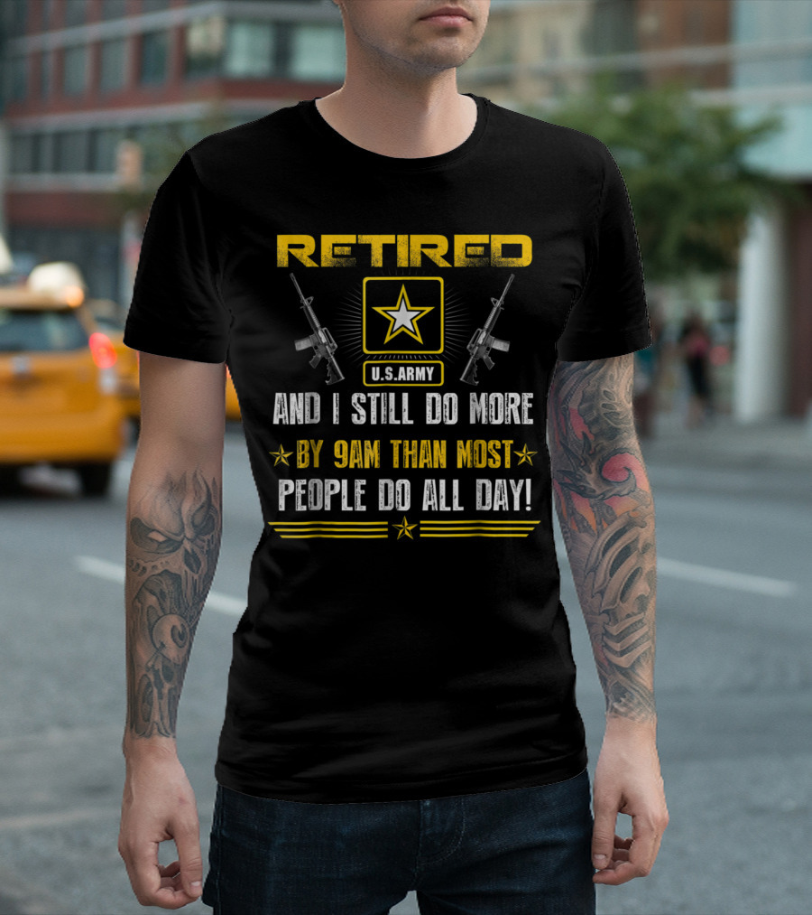 RETIRED US ARMY AND I STILL DO MORE BY 9AM THAN MOST PEOPLE DO ALL DAY T-Shirt