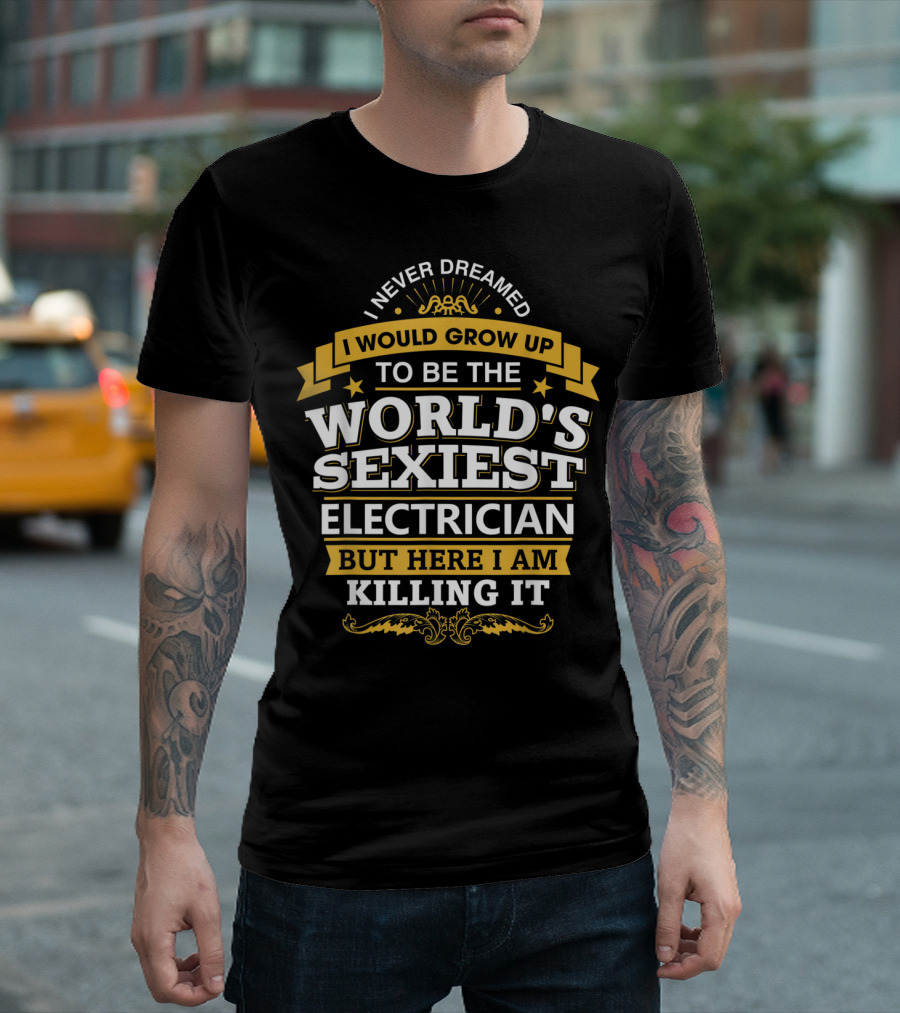 I Never Dreamed I Would Grow Up to Be the World's Sexiest Electrician But Here I Am Killing It T-Shirt