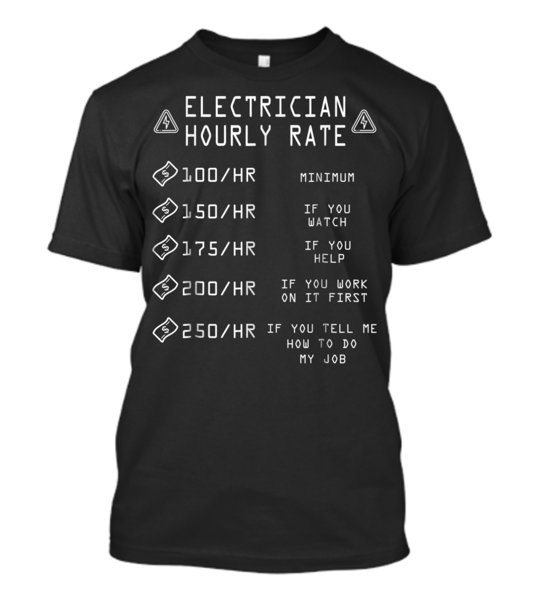 ELECTRICIAN HOURLY RATE $100/HR MINIMUM $150/HR IF YOU WATCH $175/HR IF YOU HELP $200/HR IF YOU WORK ON IT FIRST $250/HR IF YOU TELL ME HOW TO DO MY JOB T-Shirt