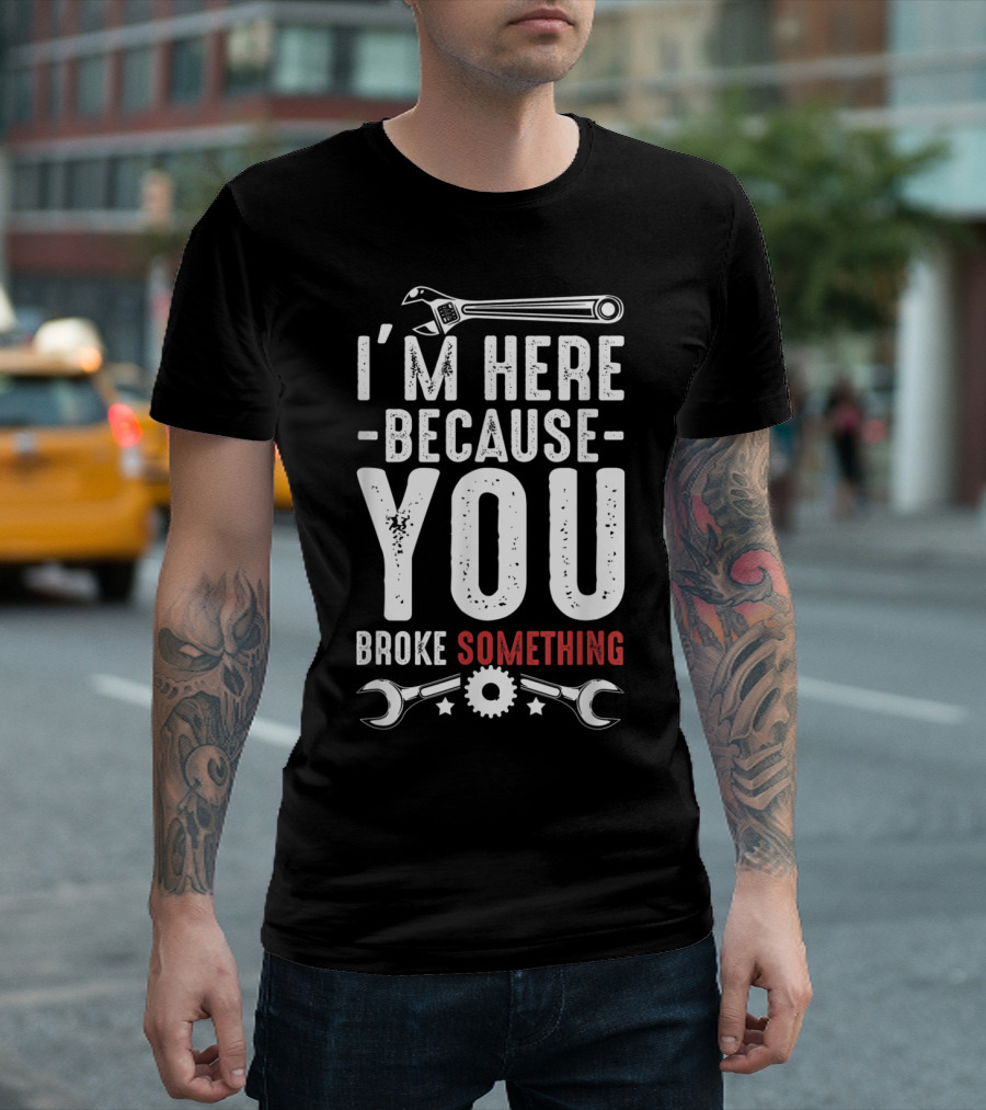 I'm Here Because You Broke Something Mechanic Wrench Gears Text T-Shirt