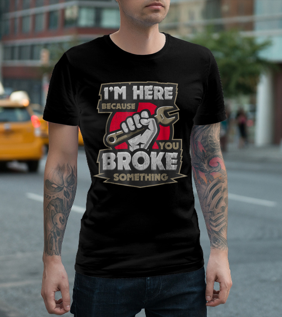 I'm Here Because You Broke Something Wrench Fist T-Shirt