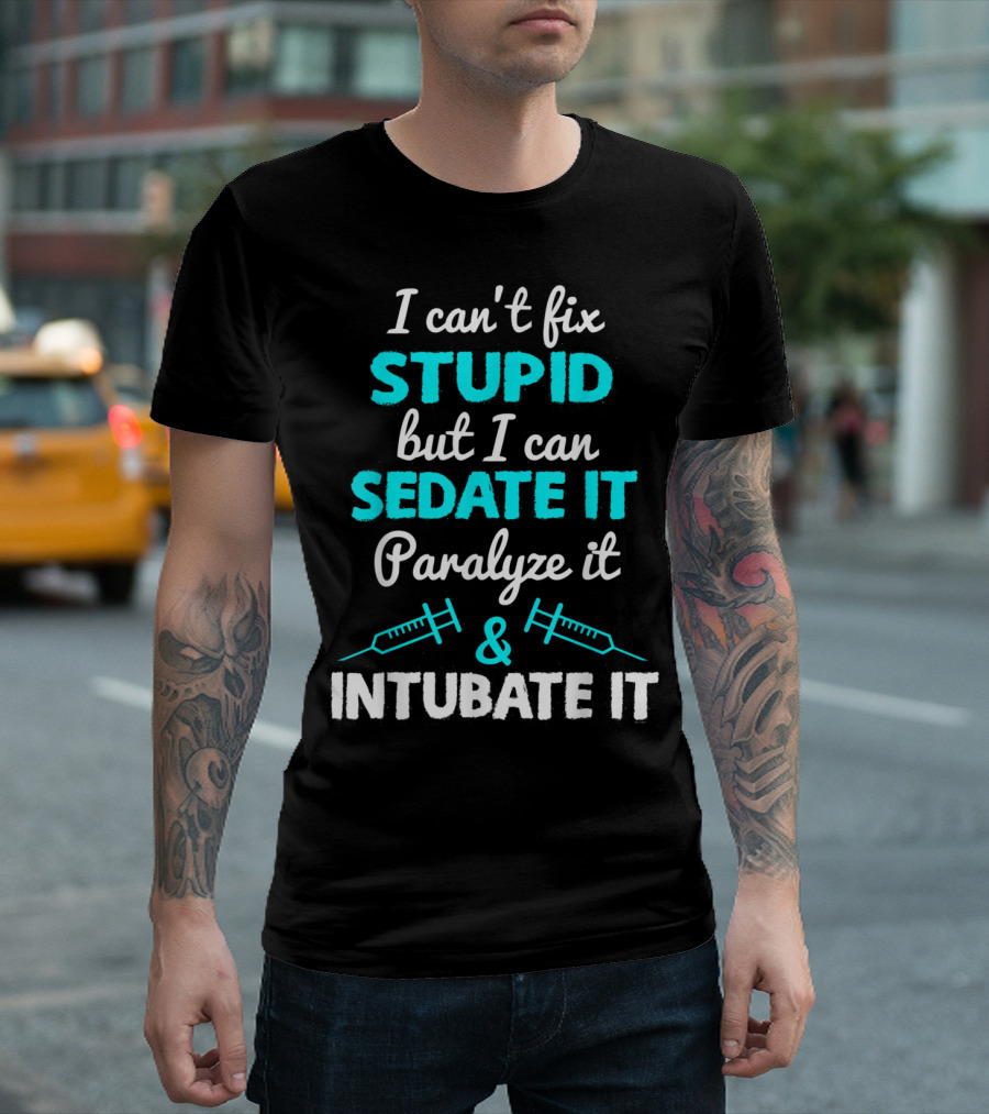 I Can't Fix Stupid But I Can Sedate It Paralyze It and Intubate It T-Shirt