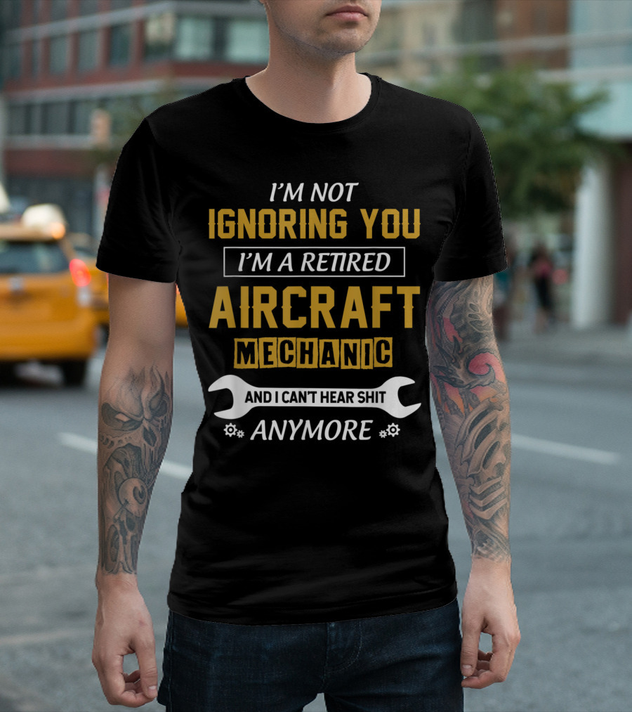 I'm Not Ignoring You I'm a Retired Aircraft Mechanic and I Can't Hear Anymore T-Shirt