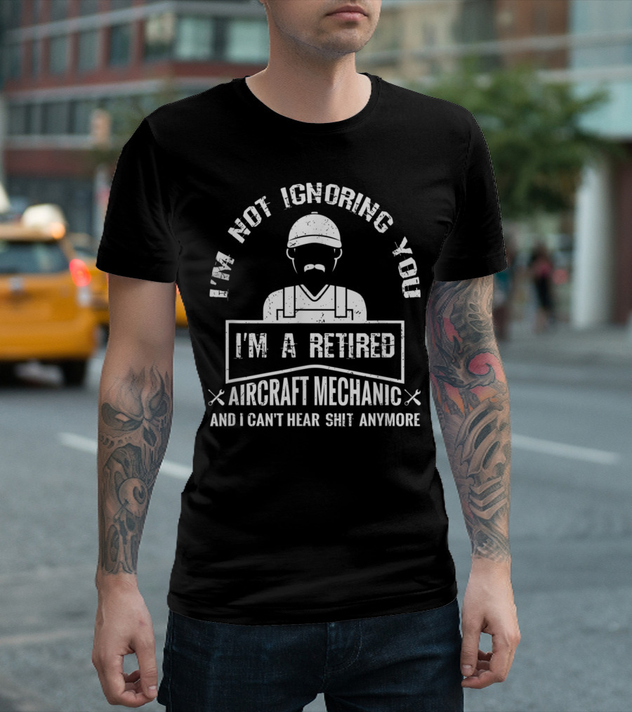 I'm Not Ignoring You I'm A Retired Aircraft Mechanic And I Can't Hear Shit Anymore T-Shirt