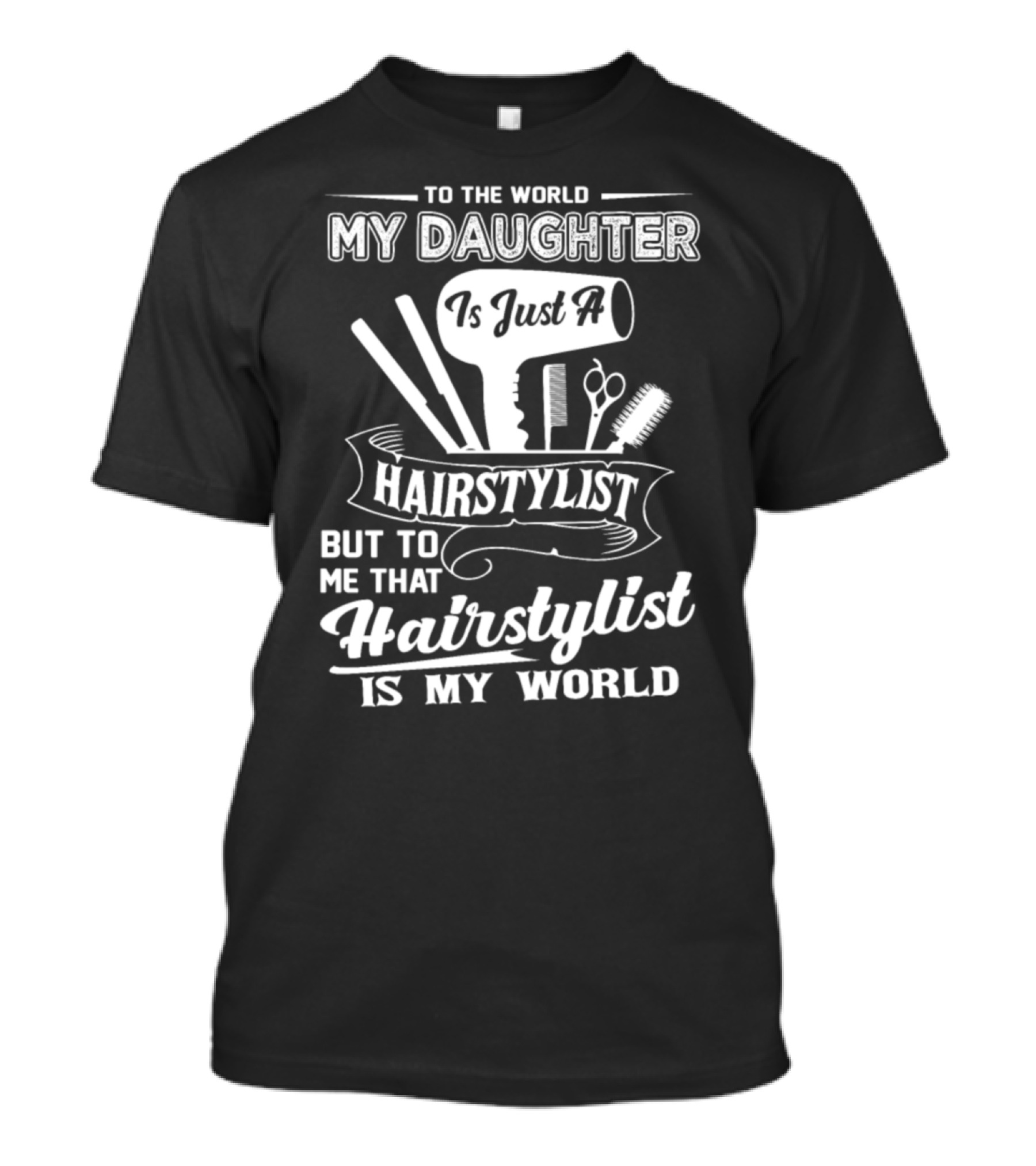 To The World My Daughter Is Just A Hairstylist But To Me That Hairstylist Is My World T-Shirt