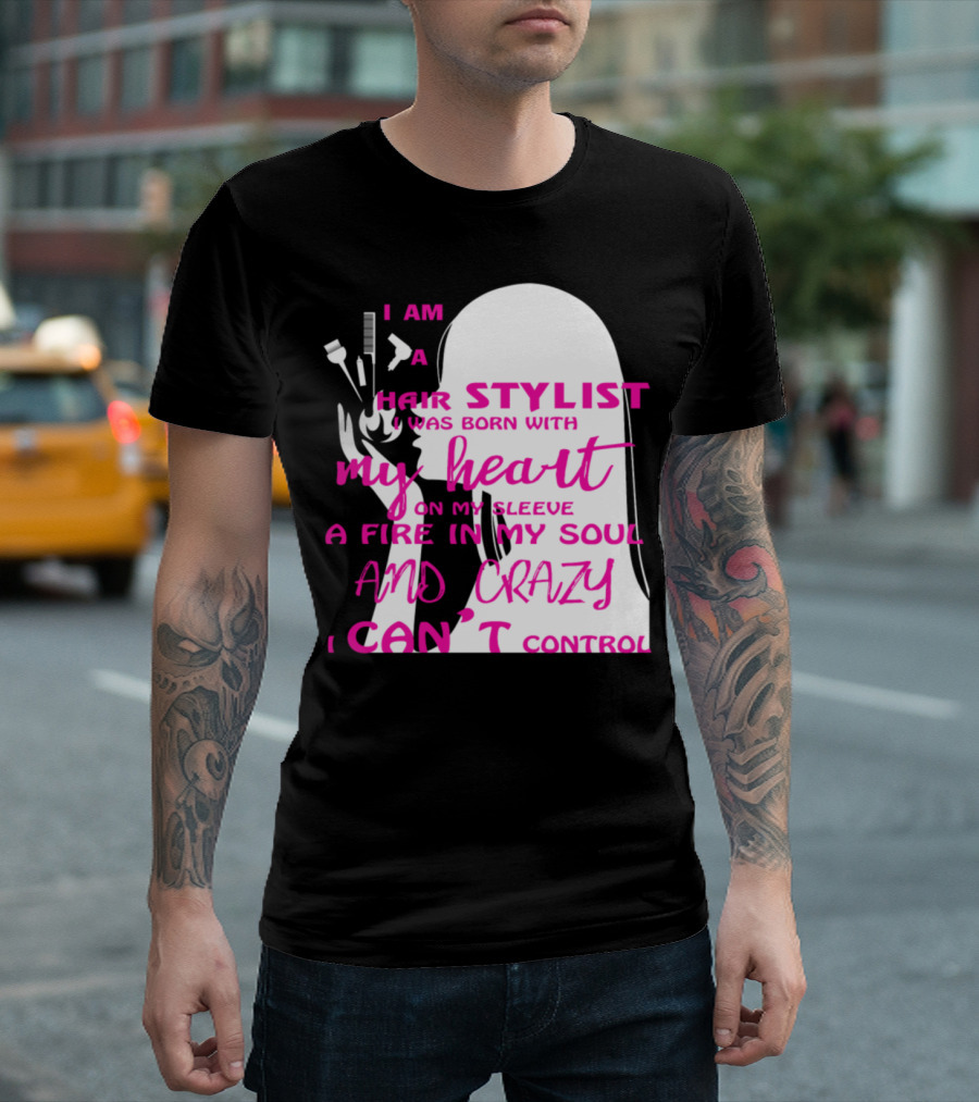 I Am A Hair Stylist Was Born With My Heart On My Sleeve A Fire In My Soul And Crazy I Can’t Control T-Shirt