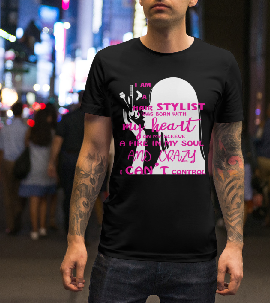 I Am A Hair Stylist Was Born With My Heart On My Sleeve A Fire In My Soul And Crazy I Can’t Control T-Shirt