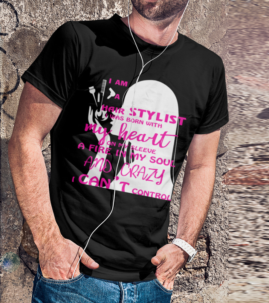 I Am A Hair Stylist Was Born With My Heart On My Sleeve A Fire In My Soul And Crazy I Can’t Control T-Shirt