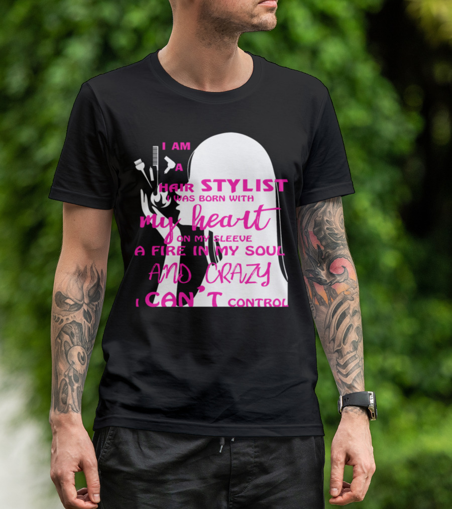 I Am A Hair Stylist Was Born With My Heart On My Sleeve A Fire In My Soul And Crazy I Can’t Control T-Shirt