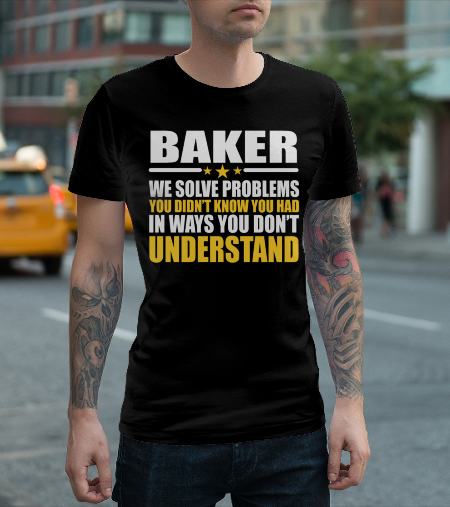 Baker We Solve Problems You Didn't Know You Had In Ways You Don't Understand T-Shirt