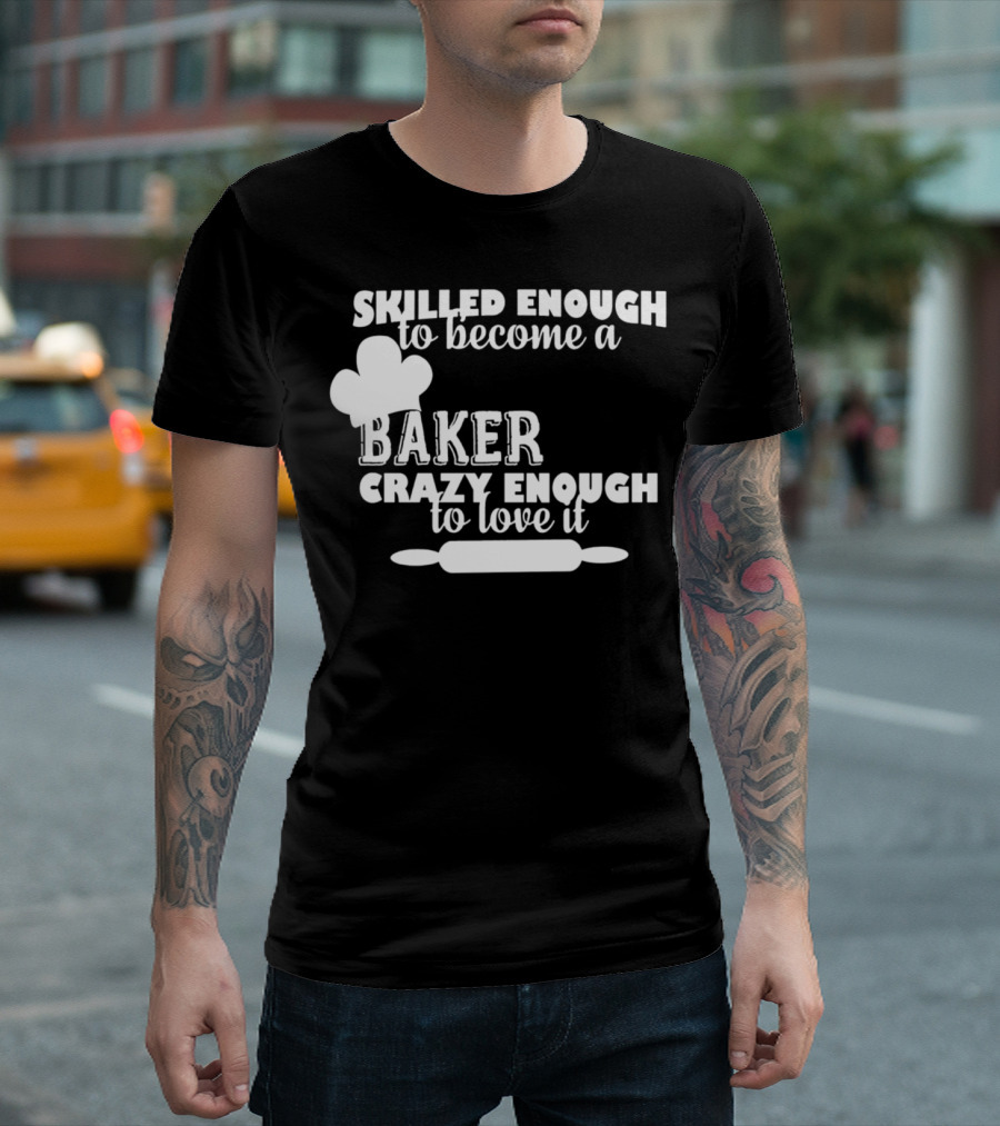 Skilled Enough To Become A Baker Crazy Enough To Love It T-Shirt