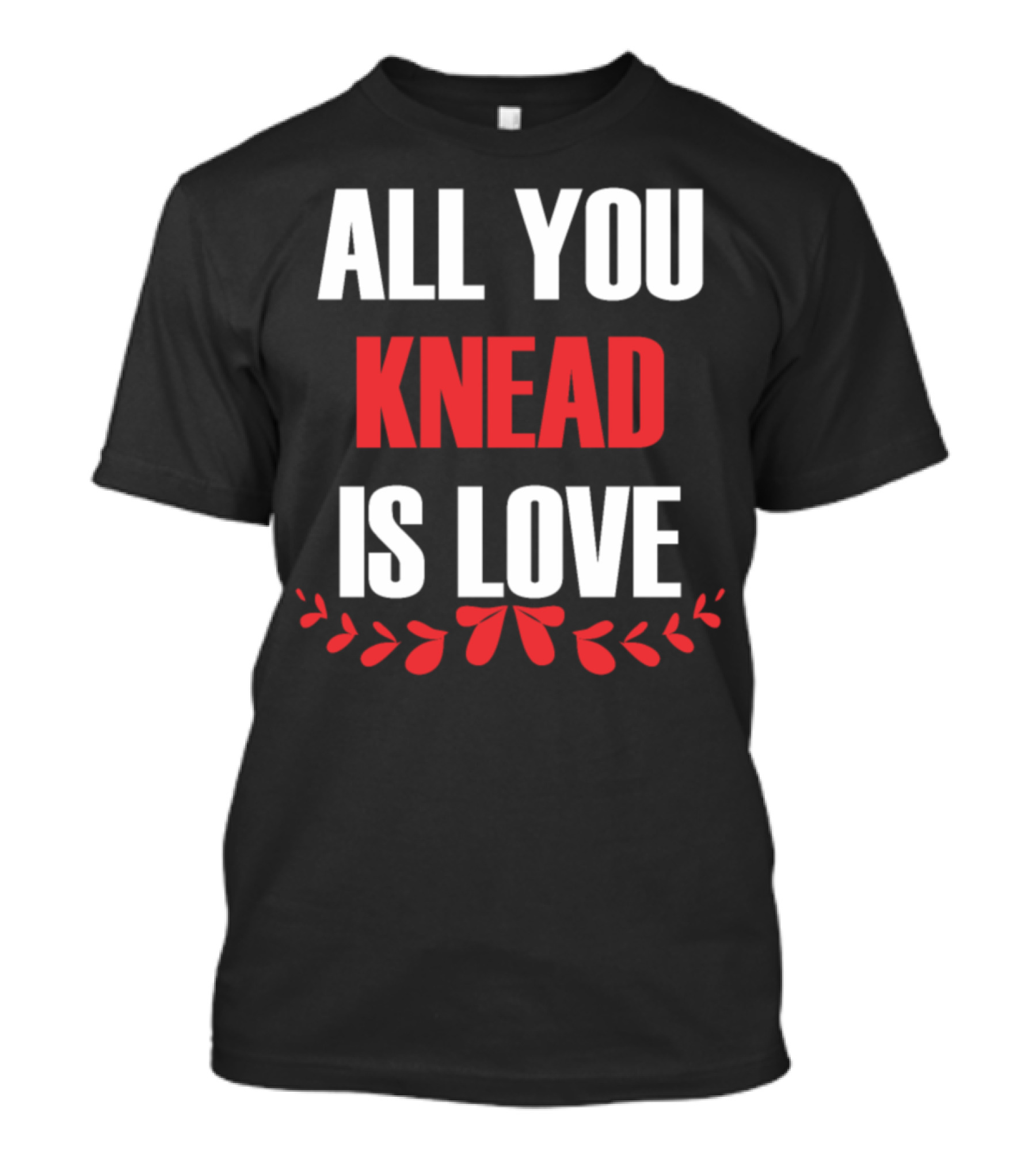 All You Knead Is Love Kitchen Cooking Baking T-Shirt