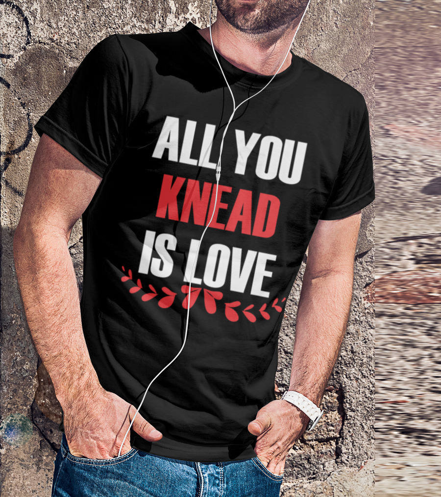 All You Knead Is Love Kitchen Cooking Baking T-Shirt