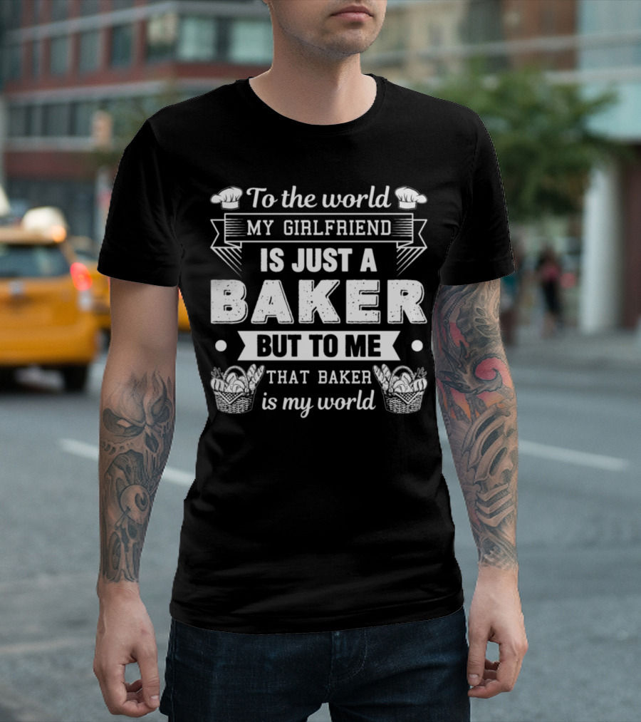 To the World My Girlfriend Is Just a Baker But to Me That Baker Is My World T-Shirt