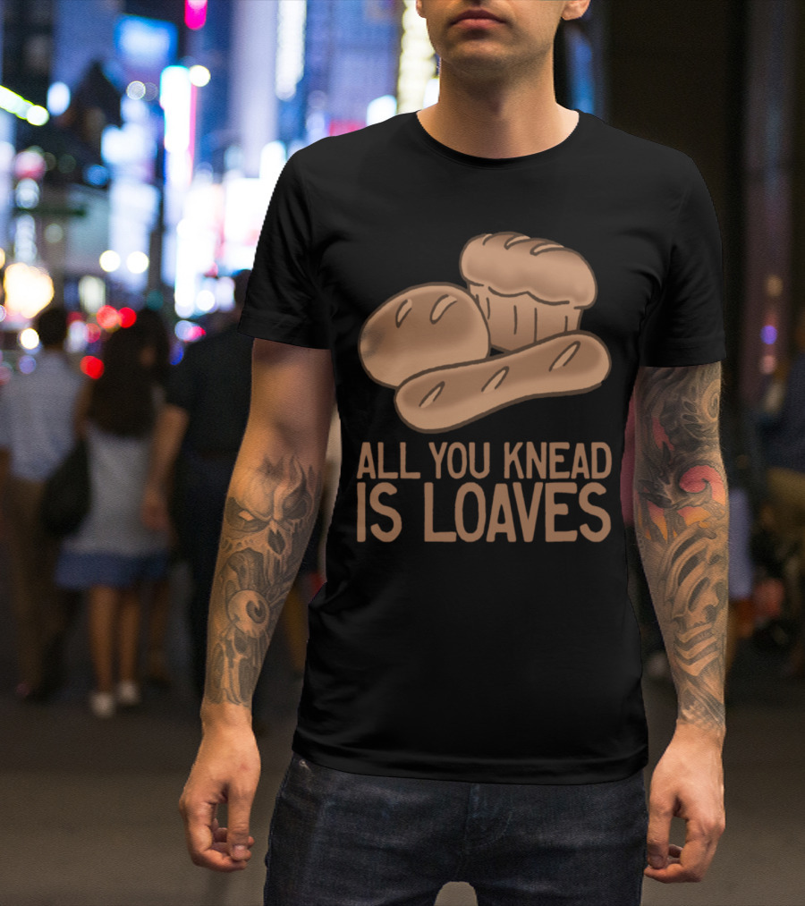 All You Knead Is Loaves Funny Baker T-Shirt