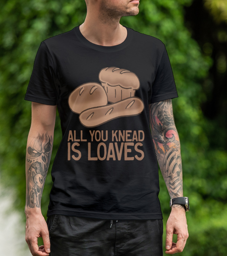 All You Knead Is Loaves Funny Baker T-Shirt