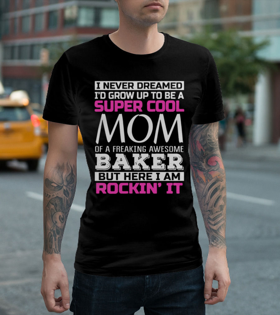 I Never Dreamed I’d Grow Up To Be A Super Cool Mom Of A Freaking Awesome Baker But Here I Am Rockin’ It T-Shirt