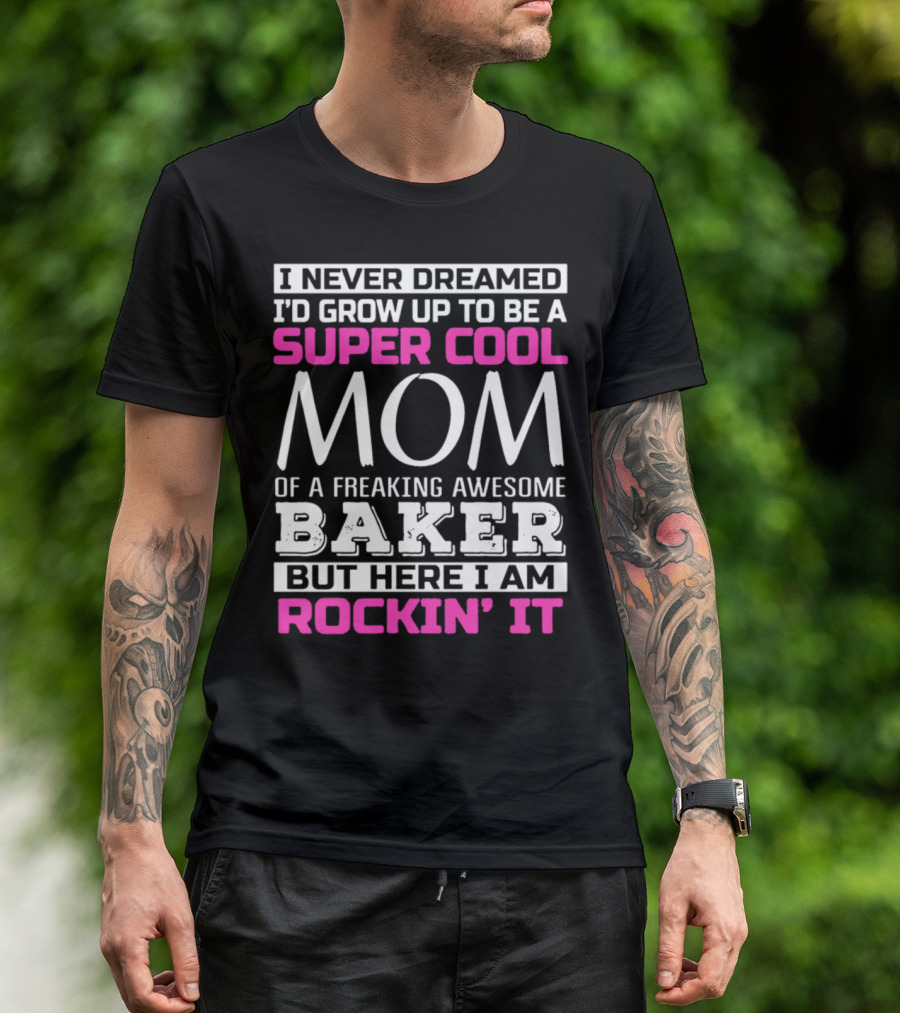 I Never Dreamed I’d Grow Up To Be A Super Cool Mom Of A Freaking Awesome Baker But Here I Am Rockin’ It T-Shirt