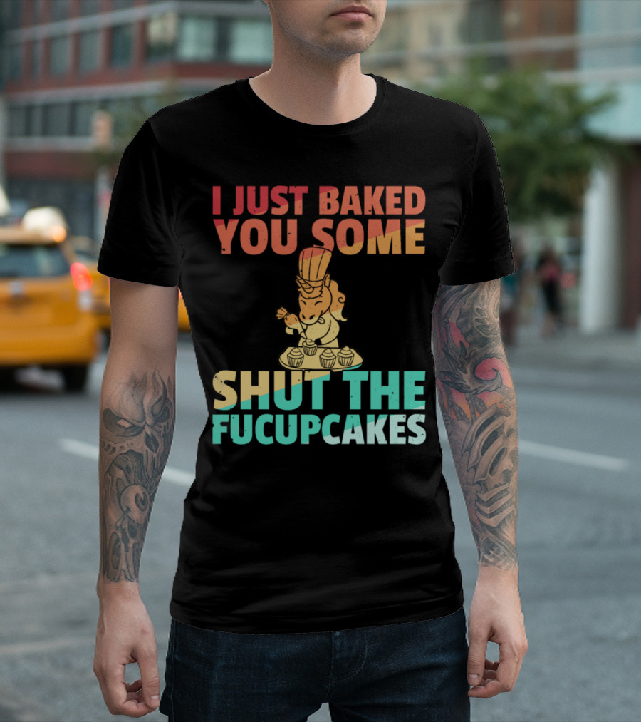 I Just Baked You Some Shut The Fucupcakes Unicorn Baker Cakes Baking T-Shirt