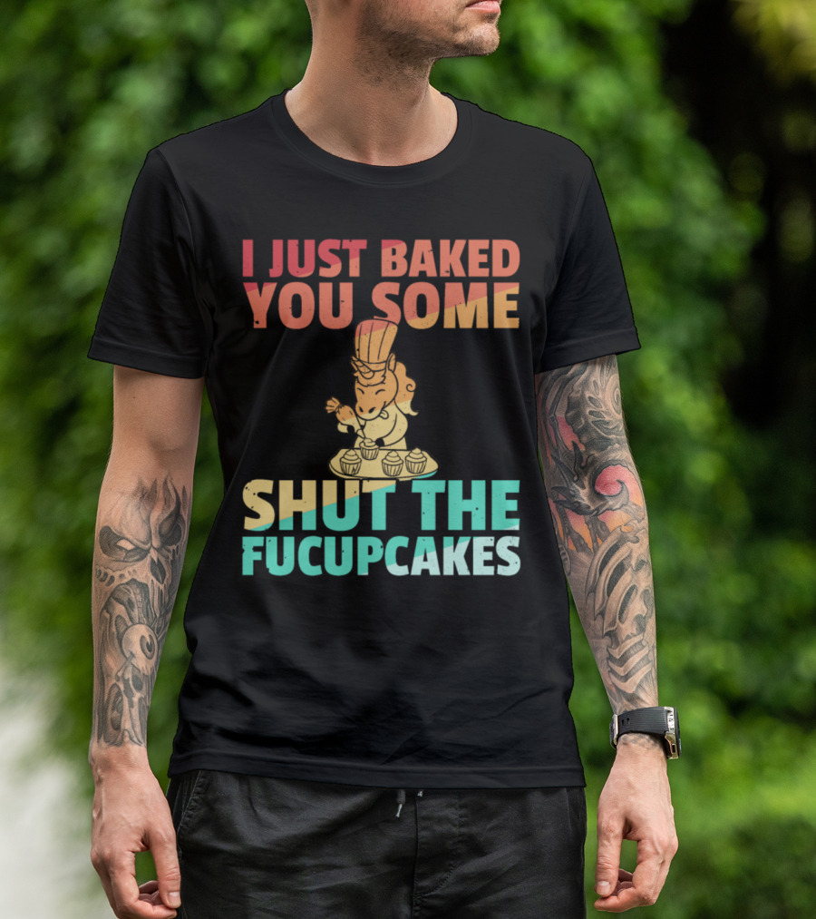I Just Baked You Some Shut The Fucupcakes Unicorn Baker Cakes Baking T-Shirt