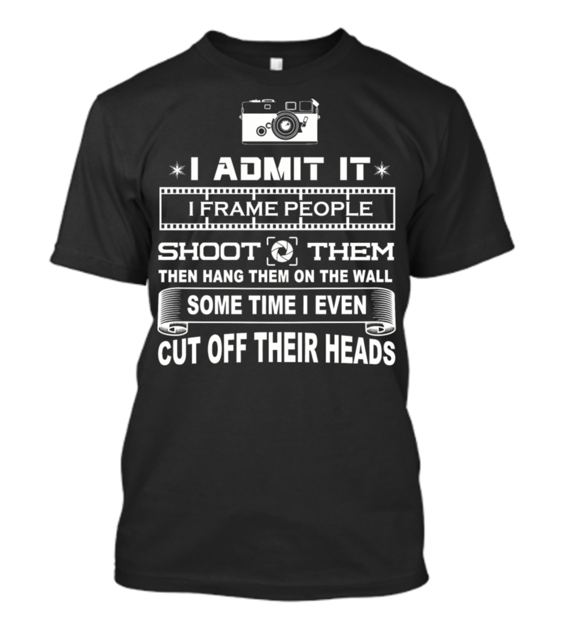 Photographer Funny I Admit It I Frame People Shoot Them Then Hang Them On The Wall Some Time I Even Cut Off Their Heads T-Shirt