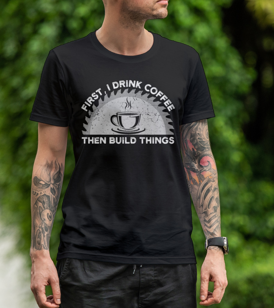 First I Drink Coffee Then Build Things Saw Cup T-Shirt
