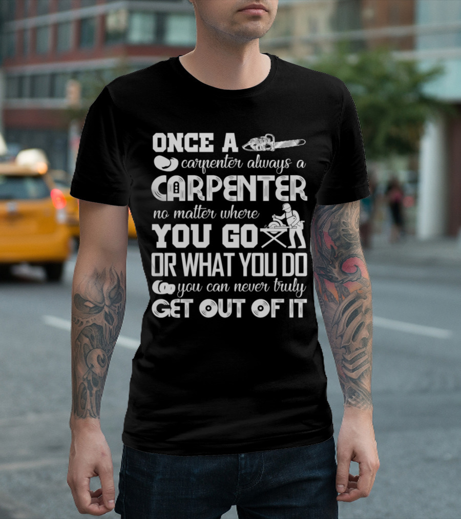 Once a Carpenter Always a Carpenter No Matter Where You Go or What You Do You Can Never Truly Get Out of It T-Shirt