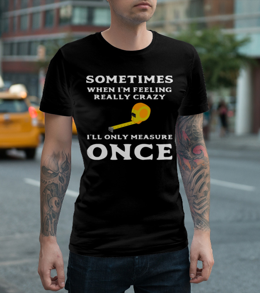Sometimes When I'm Feeling Really Crazy I'll Only Measure Once Tape Measure T-Shirt