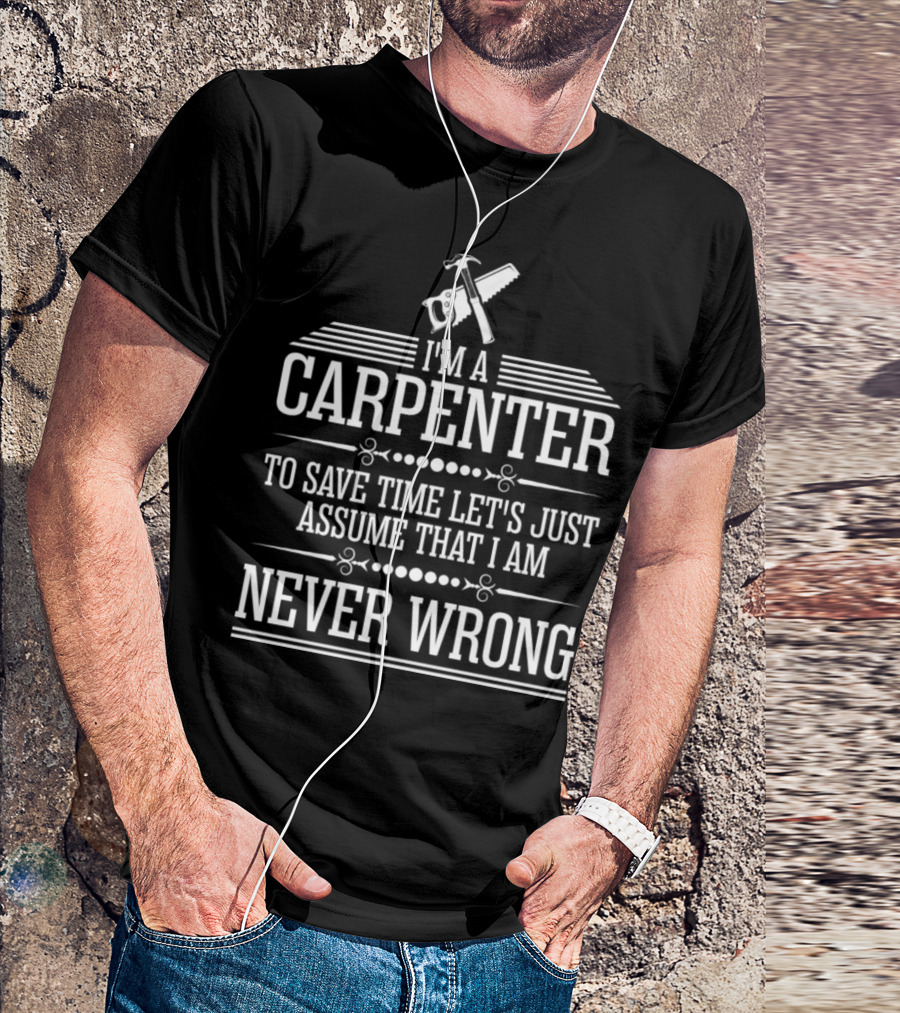 I'm A Carpenter To Save Time Let's Just Assume That I Am Never Wrong T-Shirt