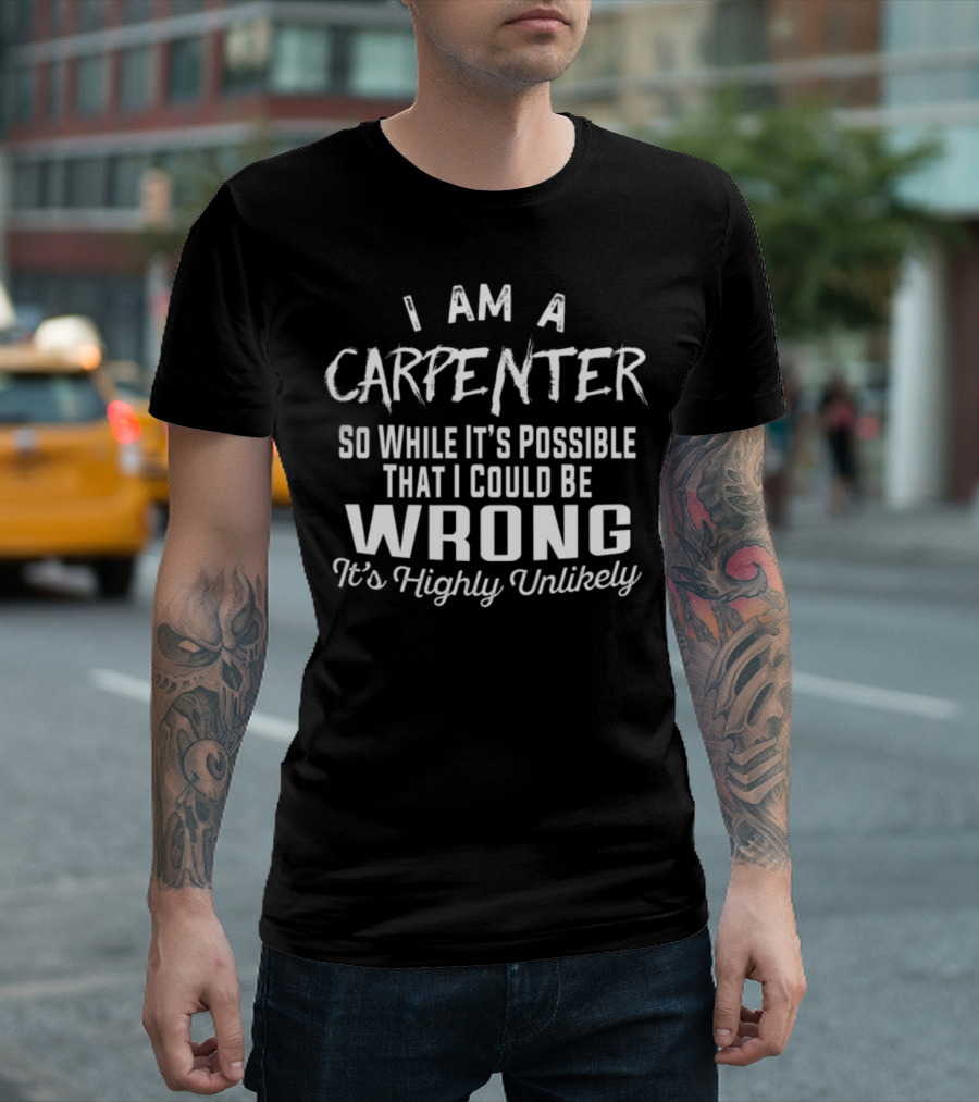I Am A Carpenter So While It's Possible That I Could Be Wrong It's Highly Unlikely T-Shirt