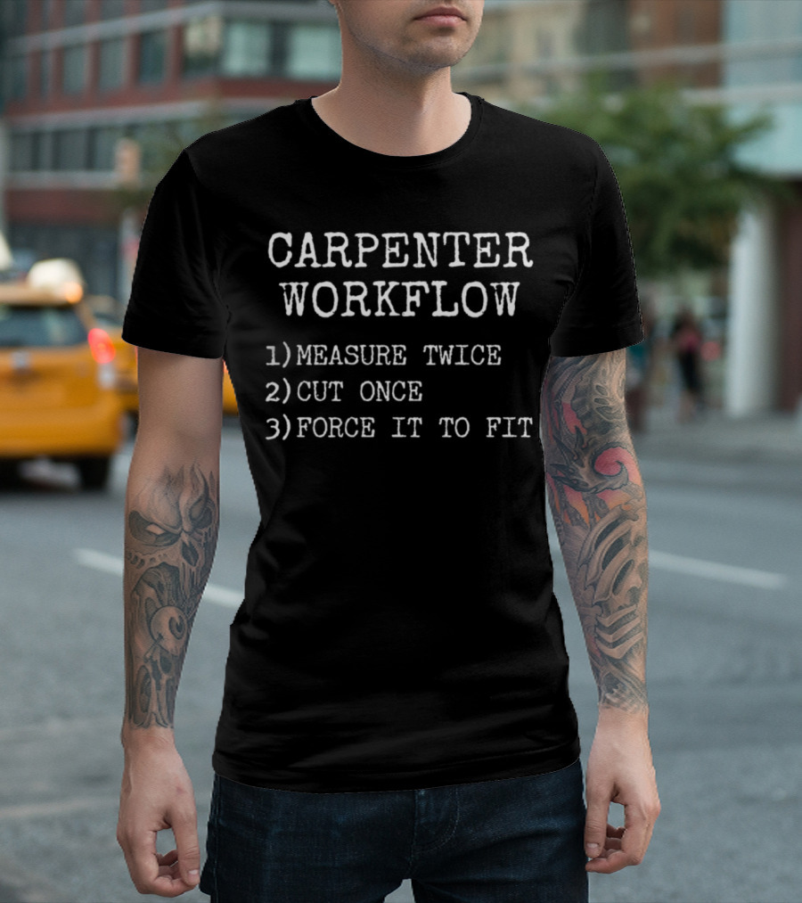 Carpenter Workflow Measure Twice Cut Once Force It To Fit T-Shirt