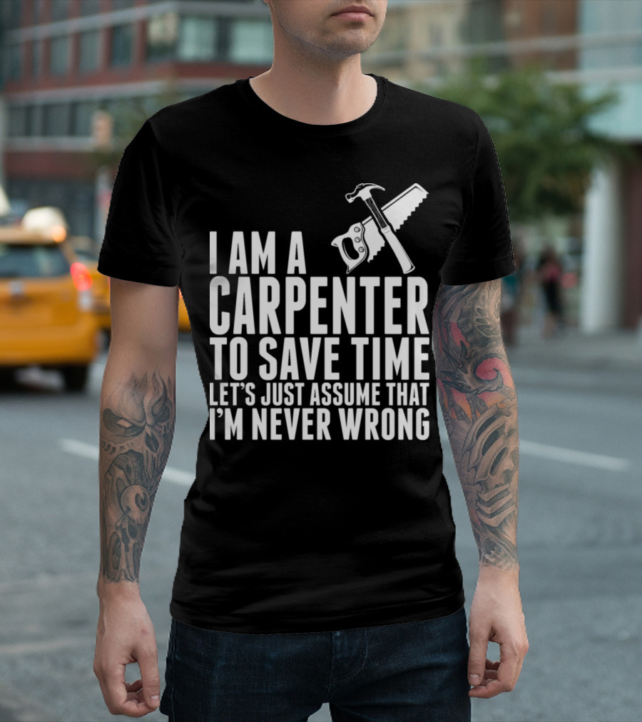 I Am A Carpenter Let's Just Assume That I'm Never Wrong T-Shirt