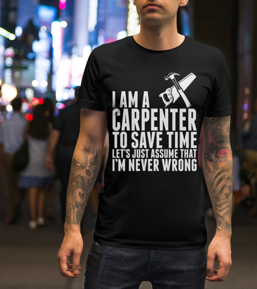 I Am A Carpenter Let's Just Assume That I'm Never Wrong T-Shirt