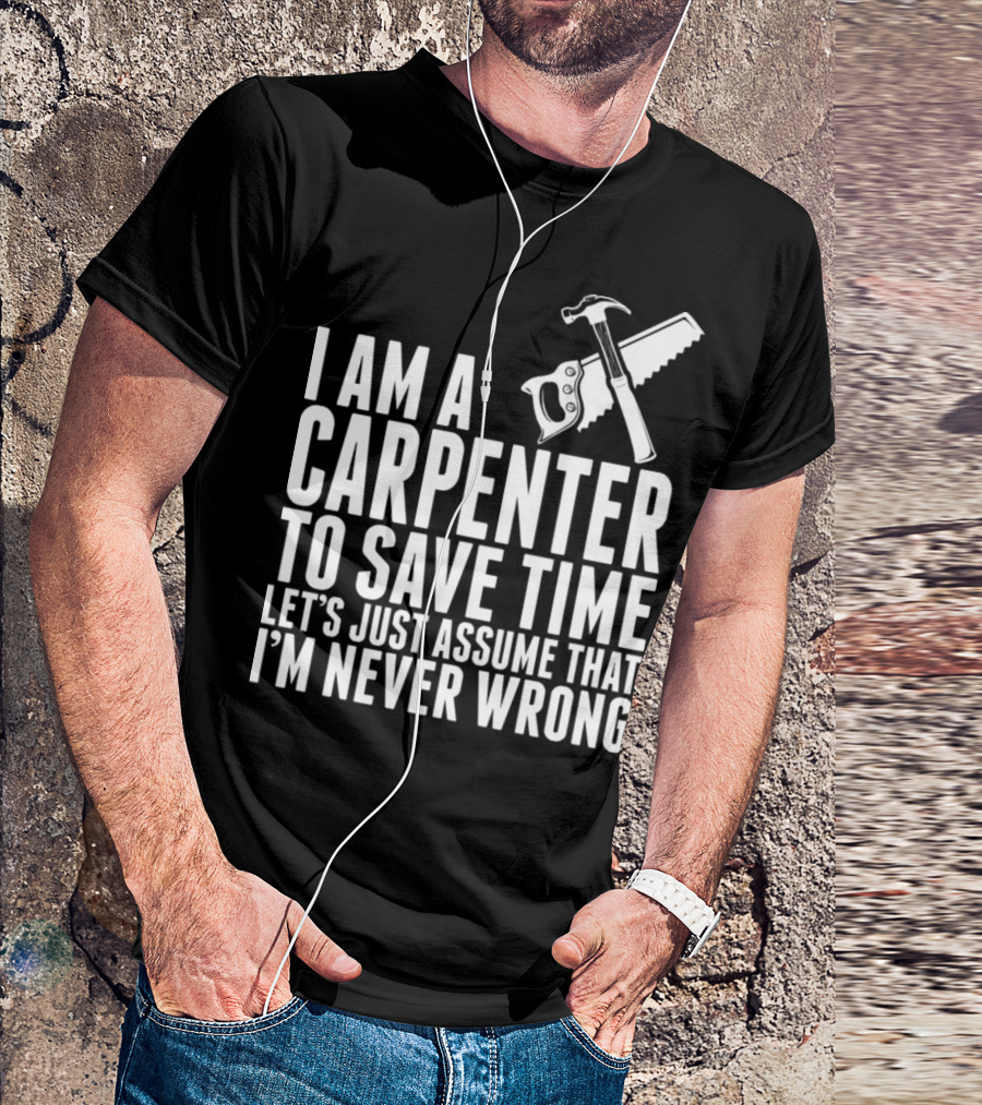 I Am A Carpenter Let's Just Assume That I'm Never Wrong T-Shirt
