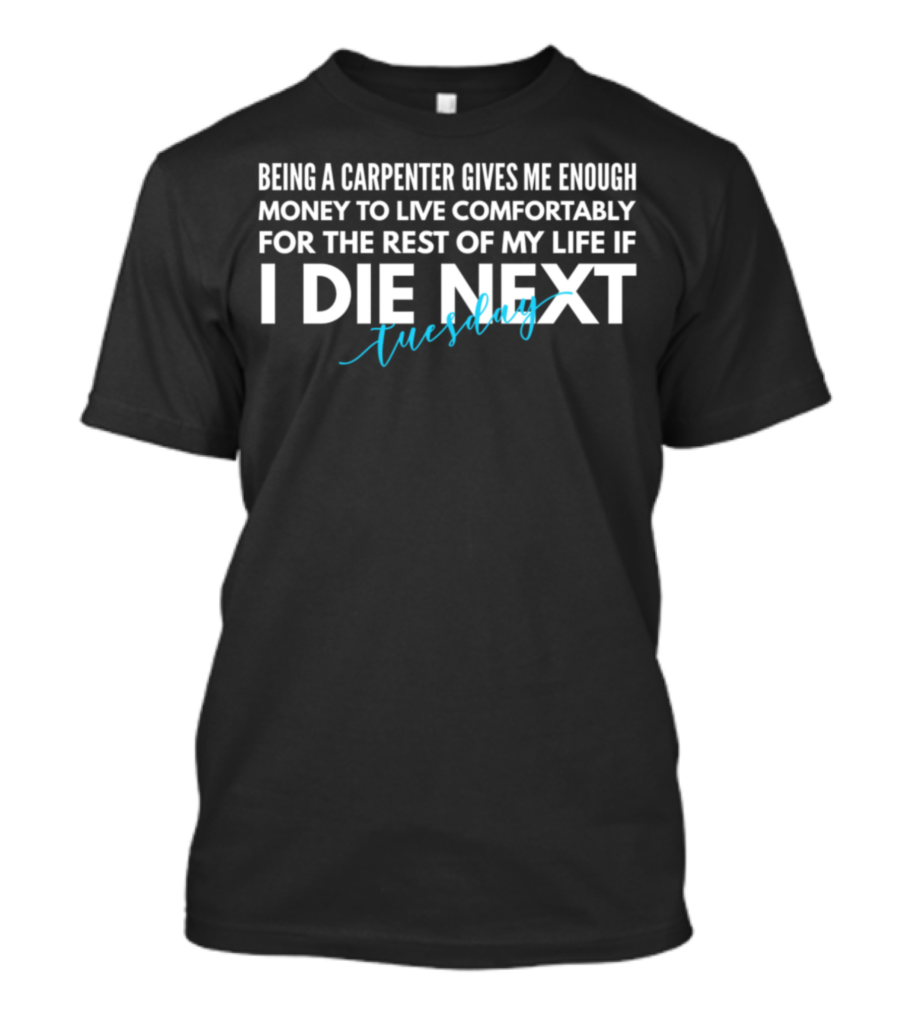 Being A Carpenter Gives Me Enough Money To Live Comfortably For The Rest Of My Life If I Die Next Tuesday T-Shirt