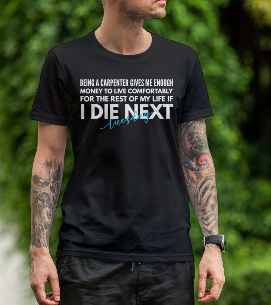 Being A Carpenter Gives Me Enough Money To Live Comfortably For The Rest Of My Life If I Die Next Tuesday T-Shirt