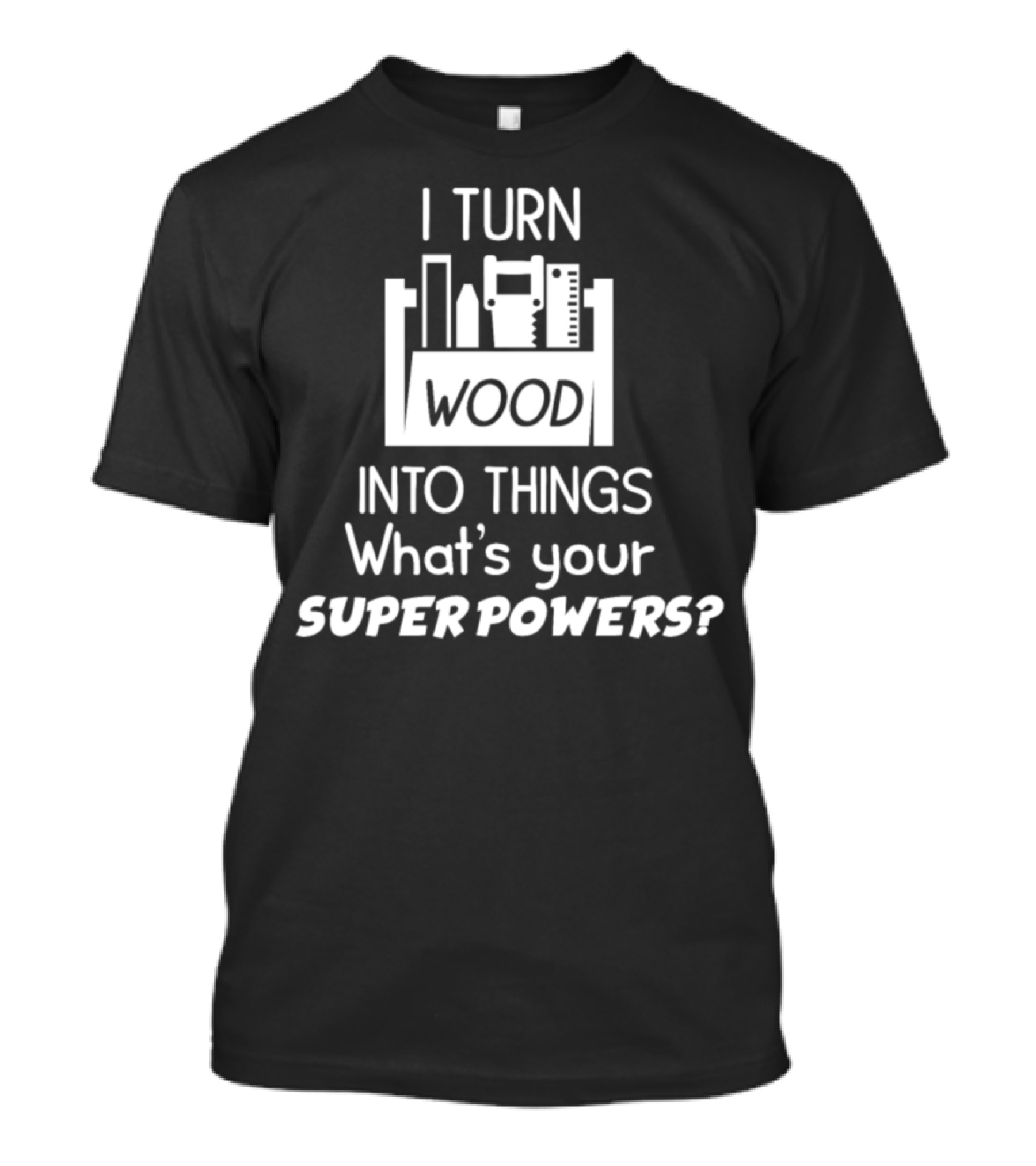 I Turn Wood Into Things What's Your Superpowers T-Shirt
