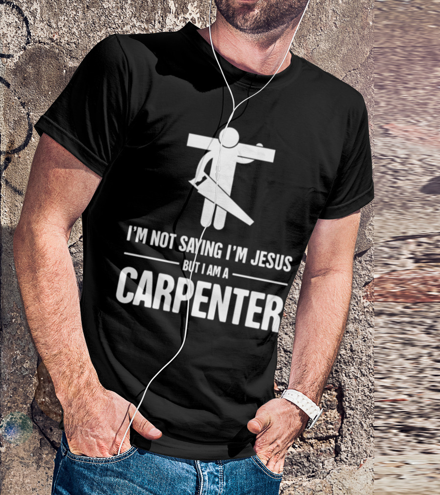 I'm Not Saying I'm Jesus But I Am A Carpenter T-Shirt