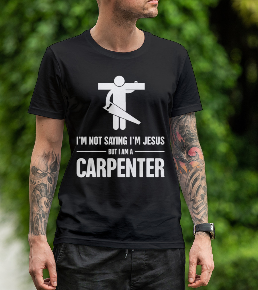 I'm Not Saying I'm Jesus But I Am A Carpenter T-Shirt