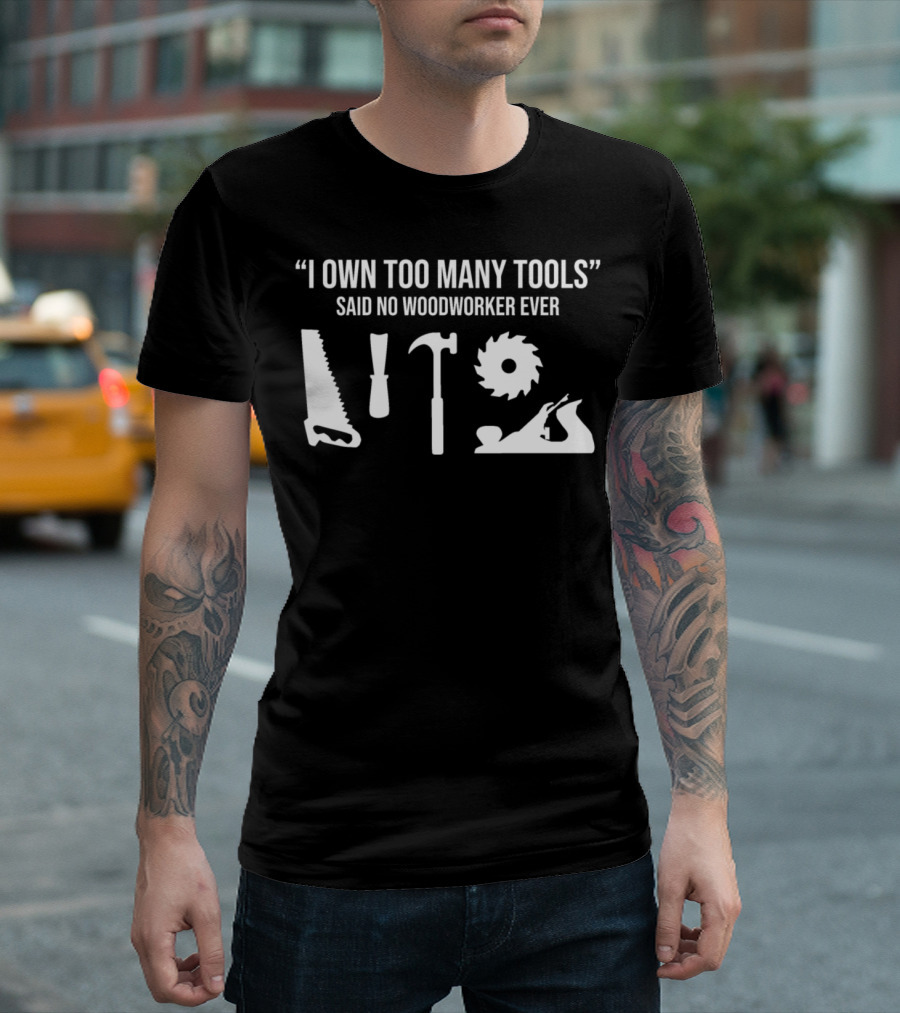 I Own Too Many Tools Said No Woodworker Ever Funny Woodworking Carpenter Tools T-Shirt