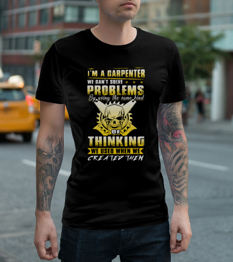 I'm A Carpenter We Can't Solve Problems By Using The Same Kind Of Thinking We Used When We Created Them T-Shirt