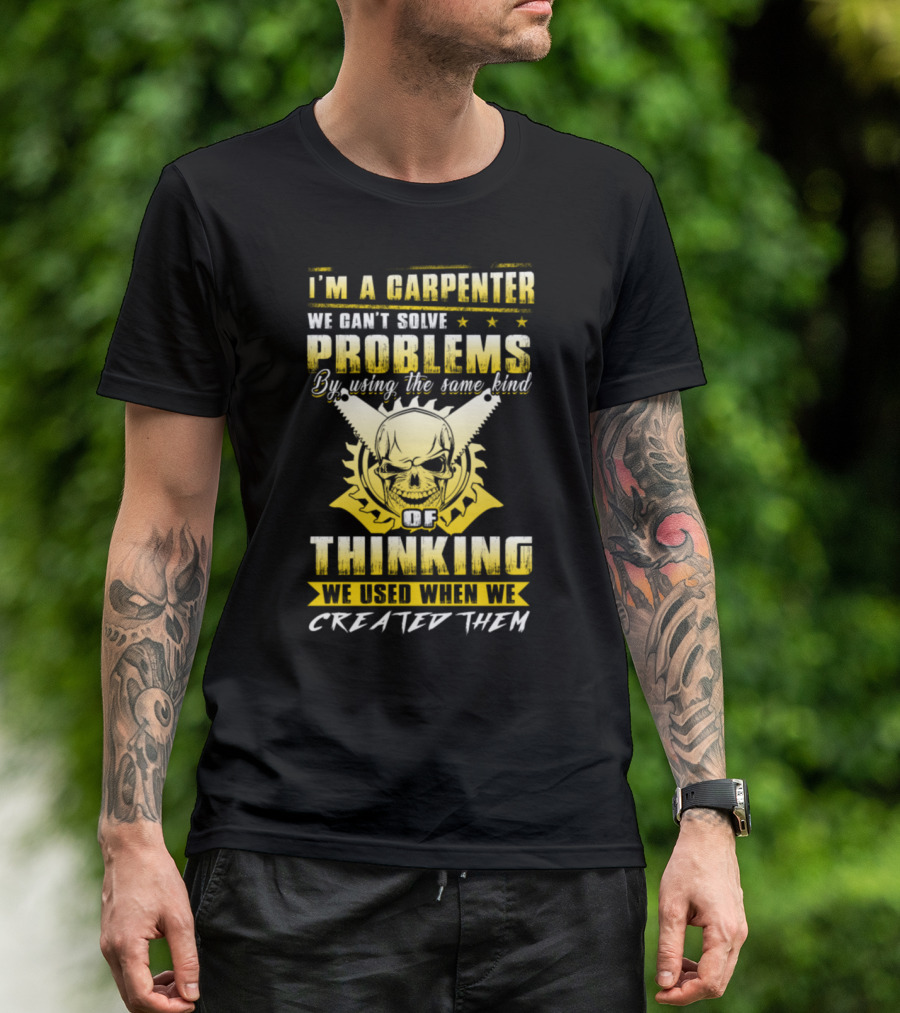 I'm A Carpenter We Can't Solve Problems By Using The Same Kind Of Thinking We Used When We Created Them T-Shirt
