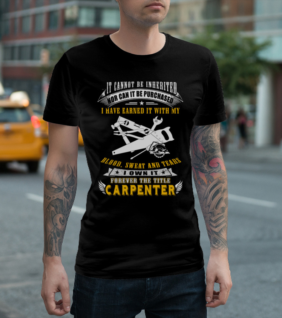 It Cannot Be Inherited Nor Can It Be Purchased I Have Earned It With My Blood Sweat and Tears I Own It Forever the Title Carpenter T-Shirt