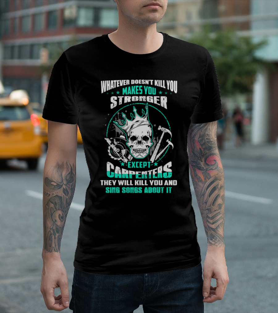 Whatever Doesn't Kill You Makes You Stronger Except Carpenters They Will Kill You And Sing Songs About It T-Shirt