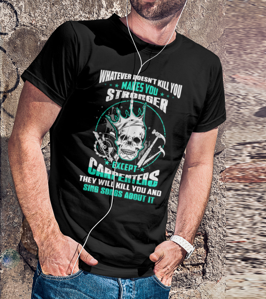 Whatever Doesn't Kill You Makes You Stronger Except Carpenters They Will Kill You And Sing Songs About It T-Shirt