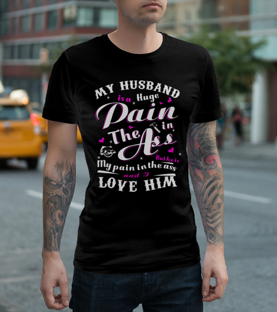 MY HUSBAND IS A HUGE PAIN IN THE ASS BUT HE IS MY PAIN IN THE ASS AND I LOVE HIM T-Shirt