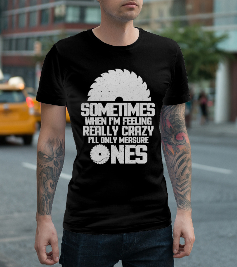 Woodworker Sometimes When I'm Feeling Really Crazy I'll Only Measure Once T-Shirt