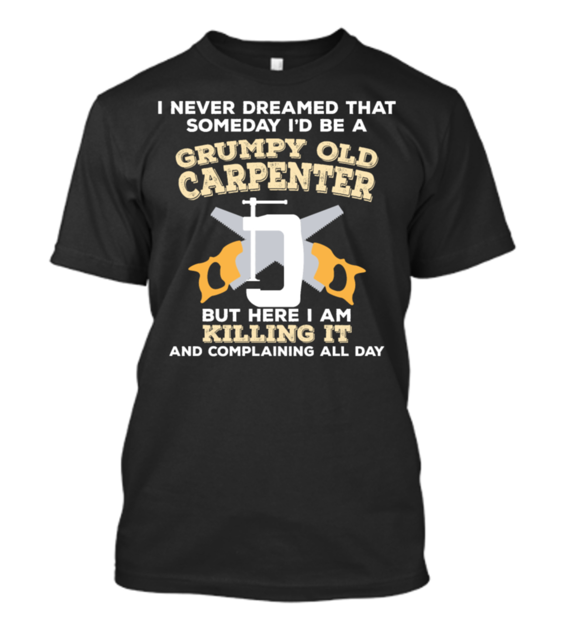 I Never Dreamed That Someday I'd Be A Grumpy Old Carpenter But Here I Am Killing It And Complaining All Day T-Shirt