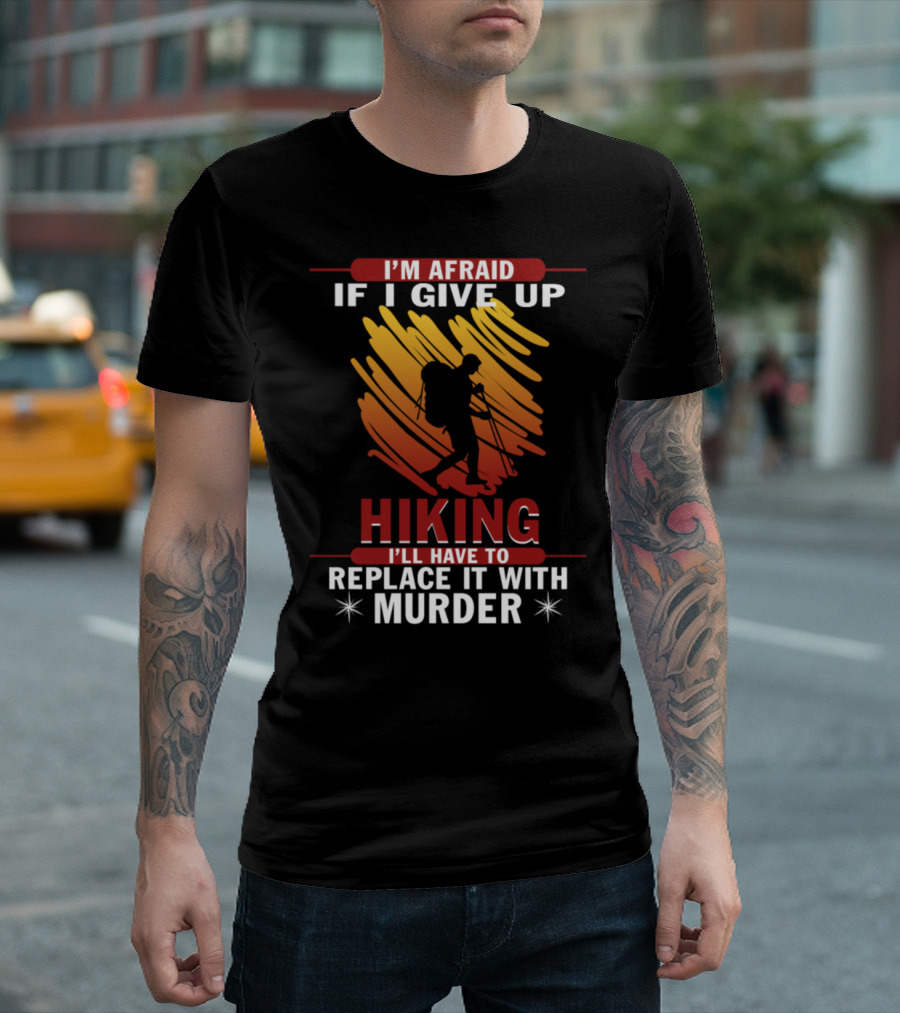 I'm Afraid If I Give Up Hiking I'll Have To Replace It With Murder T-Shirt